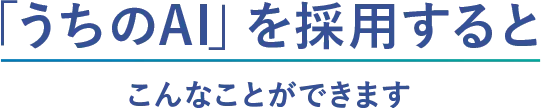 「うちのAI」を採⽤するとこんなことができます